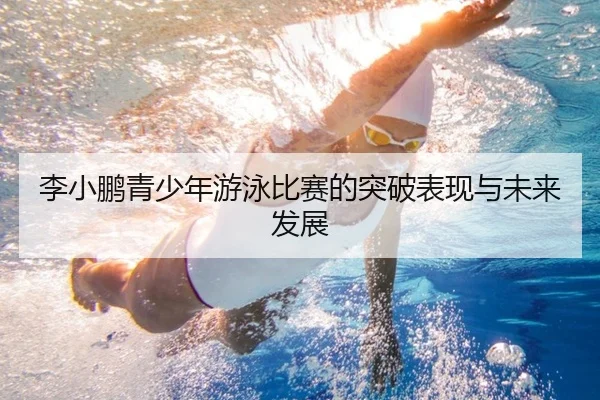 李小鹏青少年游泳比赛的突破表现与未来发展